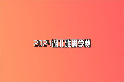 2024湖北雅思学费