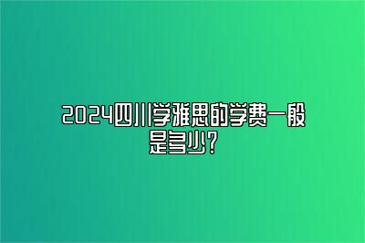 2024四川学雅思的学费一般是多少？