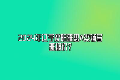 2024年辽宁沈阳雅思A类辅导班报价？