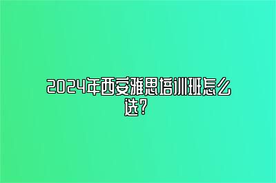 2024年西安雅思培训班怎么选? 