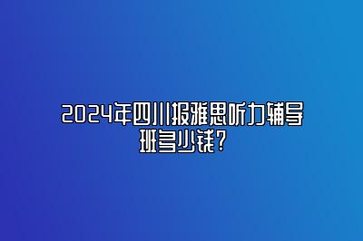 2024年四川报雅思听力辅导班多少钱?