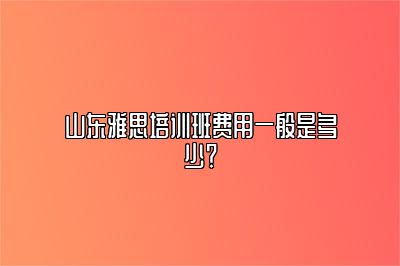 山东雅思培训班费用一般是多少？