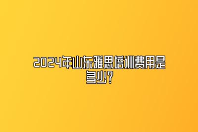 2024年山东雅思培训费用是多少？