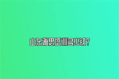 山东雅思培训多少钱？