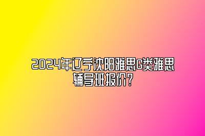 2024年辽宁沈阳雅思G类雅思辅导班报价？