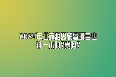 2024年江苏雅思辅导班多少钱一小时？贵吗？