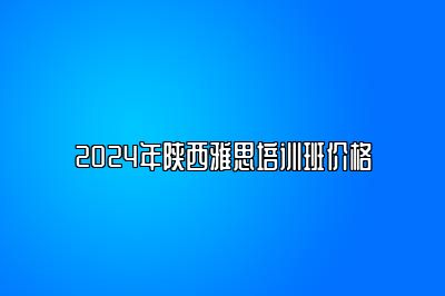 2024年陕西雅思培训班价格