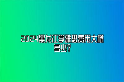 2024黑龙江学雅思费用大概多少？