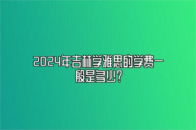 2024年吉林学雅思的学费一般是多少？