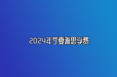 2024年宁夏雅思学费