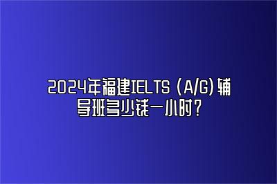 2024年福建IELTS (A/G)辅导班多少钱一小时？