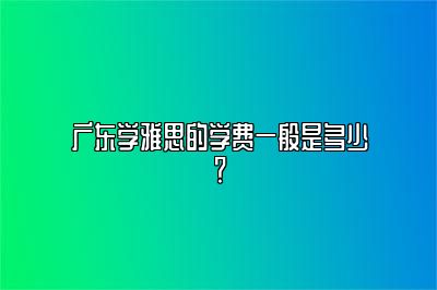 广东学雅思的学费一般是多少？