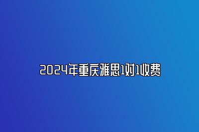 2024年重庆雅思1对1收费