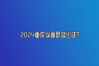 2024重庆学雅思多少钱？