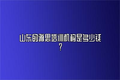 山东的雅思培训机构是多少钱？