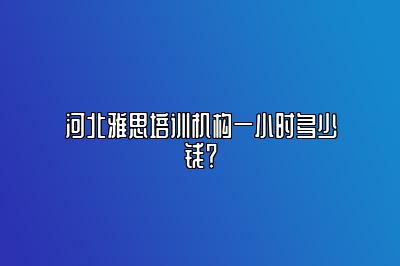 河北雅思培训机构一小时多少钱？