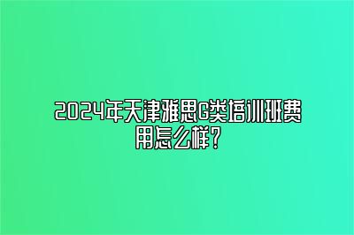 2024年天津雅思G类培训班费用怎么样？