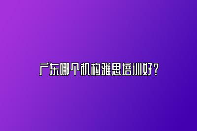 广东哪个机构雅思培训好？