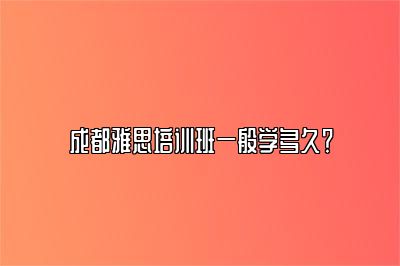 成都雅思培训班一般学多久？