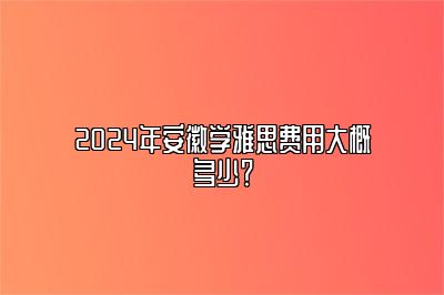 2024年安徽学雅思费用大概多少？