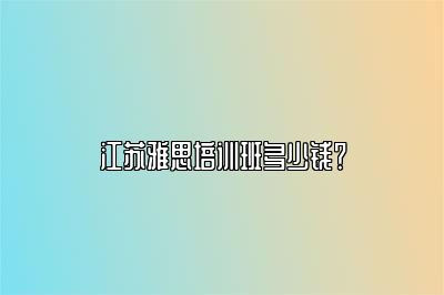 江苏雅思培训班多少钱？