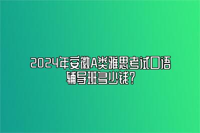 2024年安徽A类雅思考试口语辅导班多少钱？