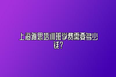 上海雅思培训班学费需要多少钱？