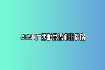 2024广西雅思培训班价格