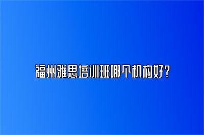 福州雅思培训班哪个机构好？