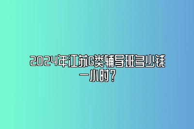 2024年江苏G类辅导班多少钱一小时？