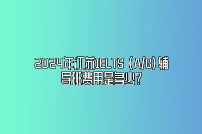 2024年江苏IELTS (A/G)辅导班费用是多少？