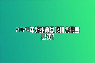 2024年郑州雅思报班费用多少钱？