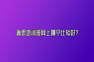 雅思培训班网上哪个比较好？