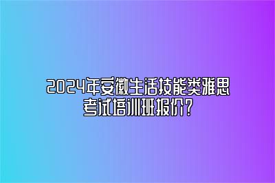 2024年安徽生活技能类雅思考试培训班报价？