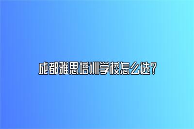 成都雅思培训学校怎么选？