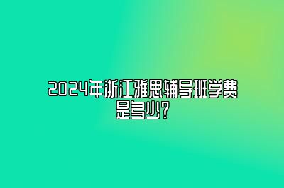 2024年浙江雅思辅导班学费是多少？