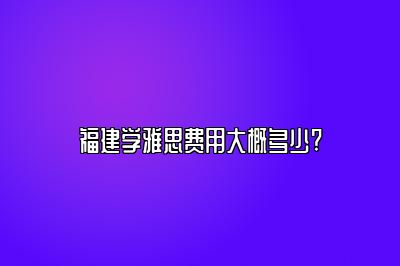 福建学雅思费用大概多少?