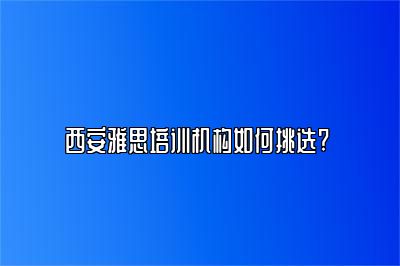 西安雅思培训机构如何挑选? 