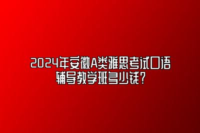 2024年安徽A类雅思考试口语辅导教学班多少钱？