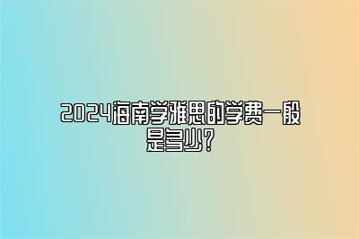 2024海南学雅思的学费一般是多少？