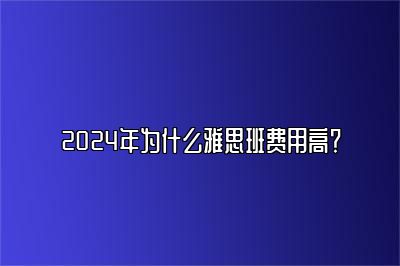 2024年为什么雅思班费用高？