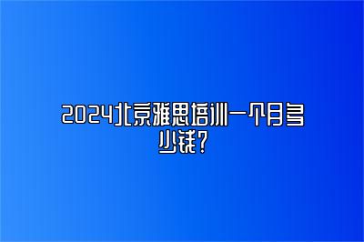 2024北京雅思培训一个月多少钱？