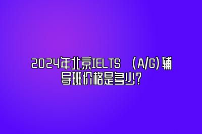 2024年北京IELTS (A/G)辅导班价格是多少？