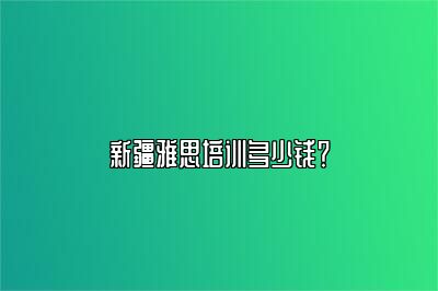 新疆雅思培训多少钱？