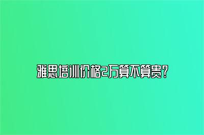 雅思培训价格2万算不算贵？