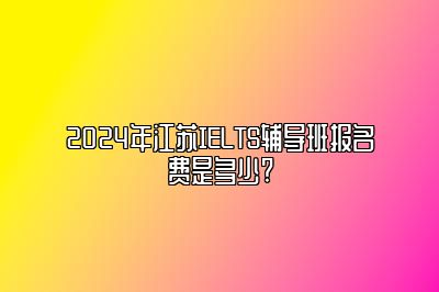 2024年江苏IELTS辅导班报名费是多少?