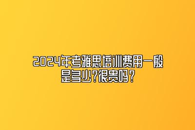 2024年考雅思培训费用一般是多少？很贵吗？