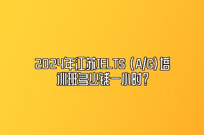 2024年江苏IELTS (A/G)培训班多少钱一小时？