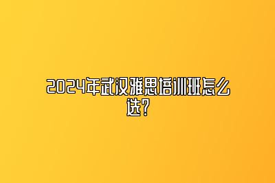 2024年武汉雅思培训班怎么选？