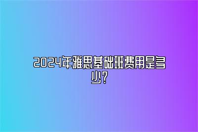 2024年雅思基础班费用是多少？